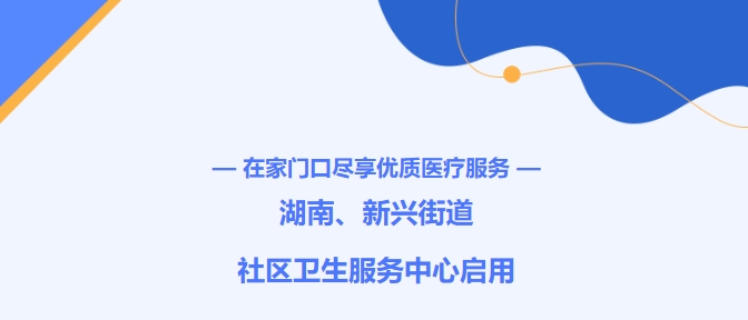 在家門口盡享優(yōu)質(zhì)醫(yī)療服務(wù)！湖南、新興街道社區(qū)衛(wèi)生服務(wù)中心啟用