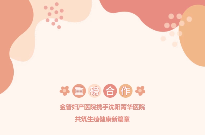 重磅合作！金普婦產(chǎn)醫(yī)院攜手沈陽菁華醫(yī)院，共筑生殖健康新篇章！