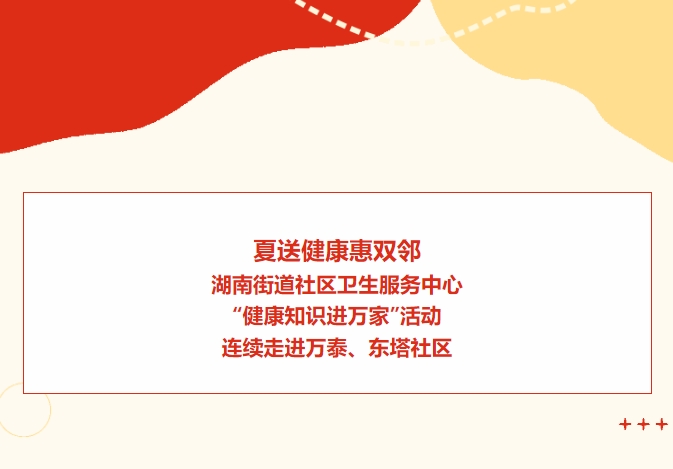 夏送健康惠雙鄰：湖南街道社區(qū)衛(wèi)生服務(wù)中心“健康知識進萬家”活動連續(xù)走進萬泰、東塔社區(qū)